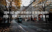 读神马影视时遇到统计显著性误解别困惑：我来它通常长什么样，显著 统计