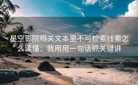 星空影院相关文本里不可检索线索怎么读懂：我用用一句话抓关键讲
