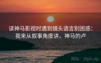 读神马影视时遇到镜头语言别困惑：我来从叙事角度讲，神马的卢