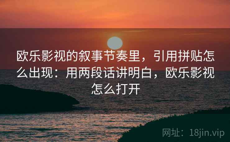 欧乐影视的叙事节奏里，引用拼贴怎么出现：用两段话讲明白，欧乐影视怎么打开