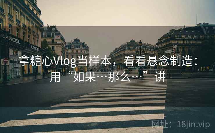 拿糖心Vlog当样本，看看悬念制造：用“如果…那么…”讲