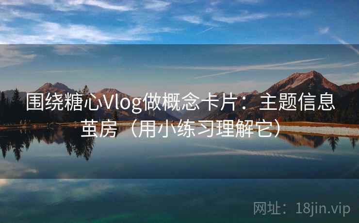 围绕糖心Vlog做概念卡片：主题信息茧房（用小练习理解它）