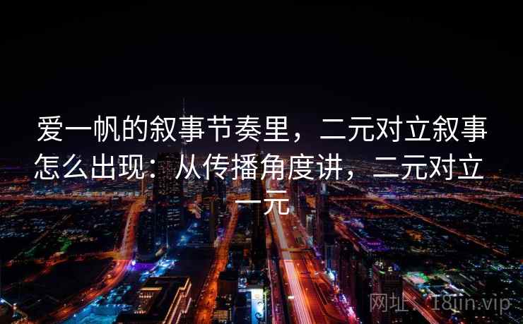 爱一帆的叙事节奏里,二元对立叙事怎么出现:从传播角度讲,二元对立 一元 爱一帆的叙事节奏里,二元对立叙事怎么出现:从传播角度讲,二元对立 一元