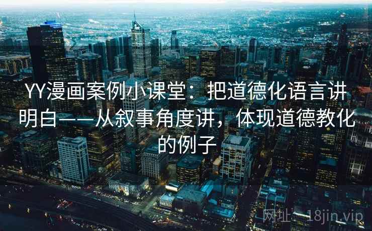 YY漫画案例小课堂：把道德化语言讲明白——从叙事角度讲，体现道德教化的例子