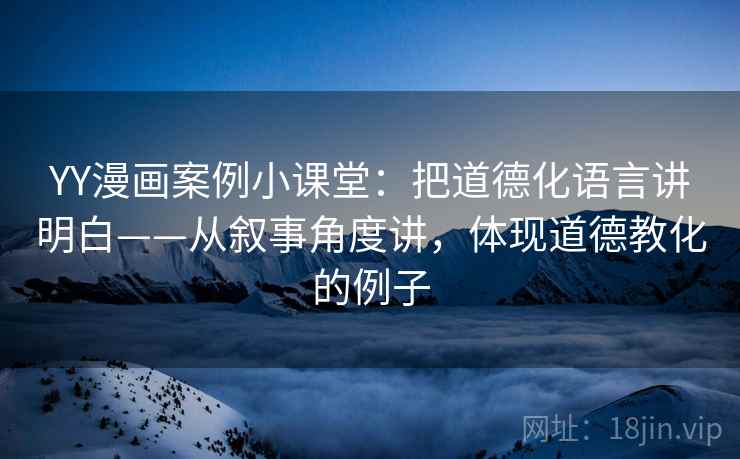 YY漫画案例小课堂：把道德化语言讲明白——从叙事角度讲，体现道德教化的例子