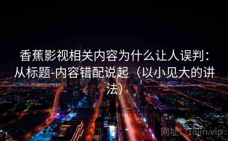 香蕉影视相关内容为什么让人误判：从标题-内容错配说起（以小见大的讲法）