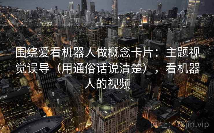 围绕爱看机器人做概念卡片：主题视觉误导（用通俗话说清楚），看机器人的视频