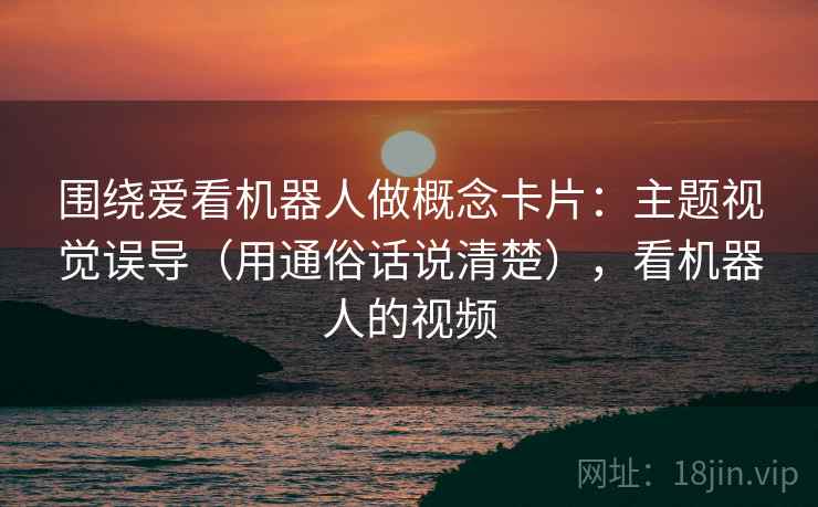 围绕爱看机器人做概念卡片：主题视觉误导（用通俗话说清楚），看机器人的视频