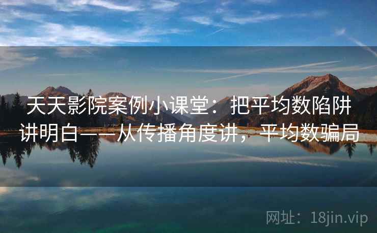 天天影院案例小课堂：把平均数陷阱讲明白——从传播角度讲，平均数骗局