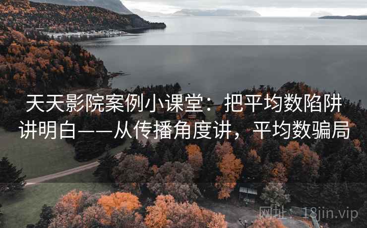 天天影院案例小课堂：把平均数陷阱讲明白——从传播角度讲，平均数骗局