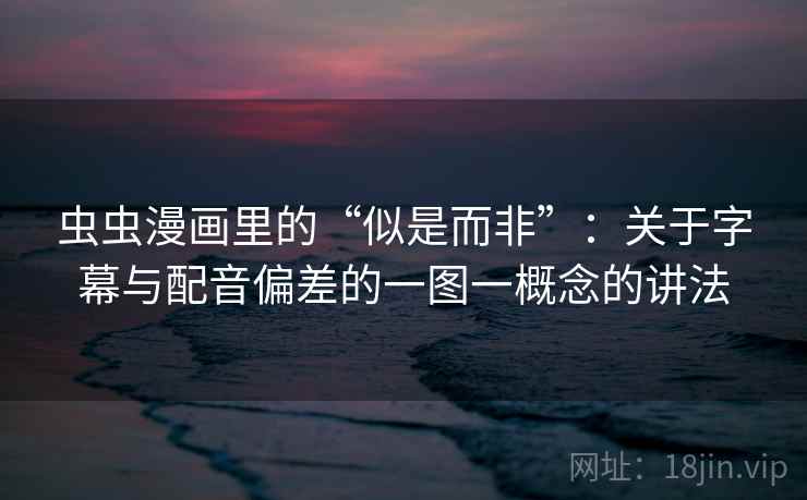 虫虫漫画里的“似是而非”：关于字幕与配音偏差的一图一概念的讲法