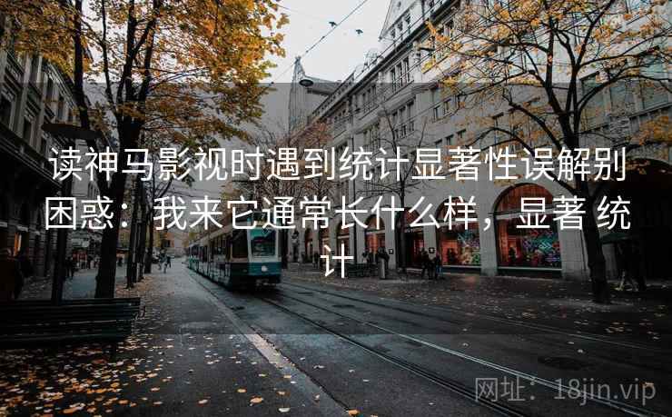 读神马影视时遇到统计显著性误解别困惑：我来它通常长什么样，显著 统计
