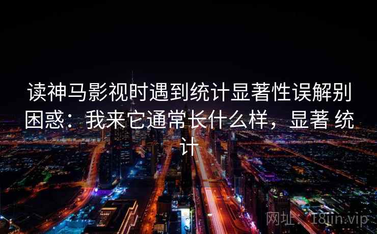 读神马影视时遇到统计显著性误解别困惑：我来它通常长什么样，显著 统计