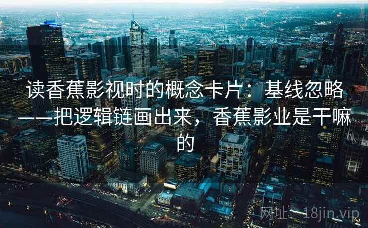 读香蕉影视时的概念卡片：基线忽略——把逻辑链画出来，香蕉影业是干嘛的