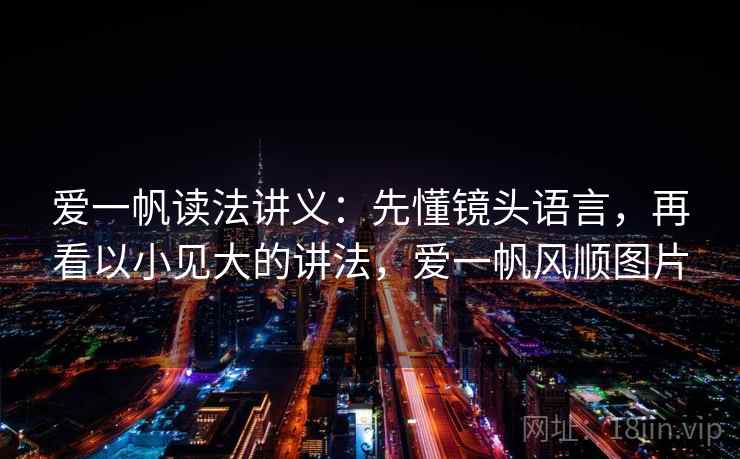 爱一帆读法讲义：先懂镜头语言，再看以小见大的讲法，爱一帆风顺图片