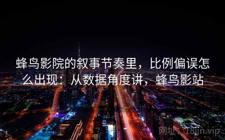 蜂鸟影院的叙事节奏里，比例偏误怎么出现：从数据角度讲，蜂鸟影站
