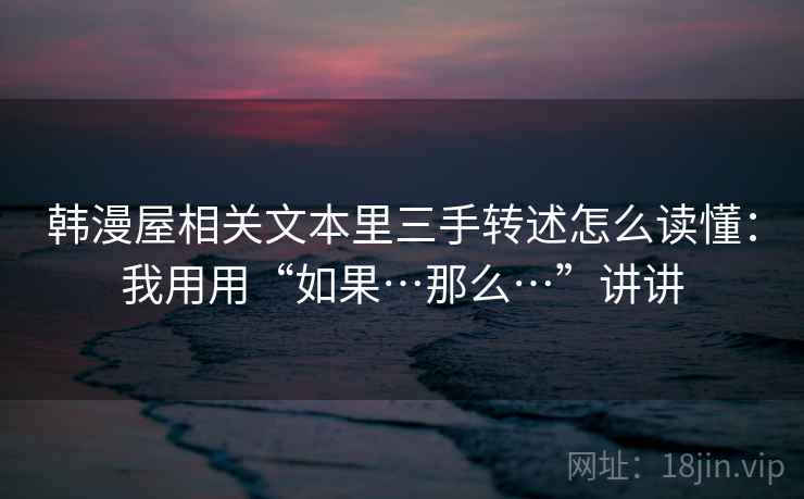 韩漫屋相关文本里三手转述怎么读懂：我用用“如果…那么…”讲讲