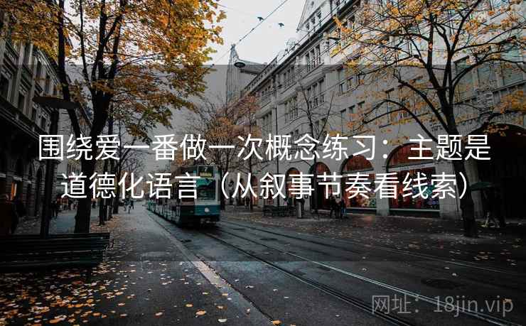 围绕爱一番做一次概念练习：主题是道德化语言（从叙事节奏看线索）