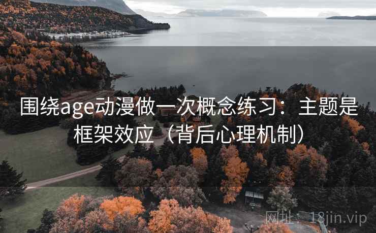 围绕age动漫做一次概念练习：主题是框架效应（背后心理机制）