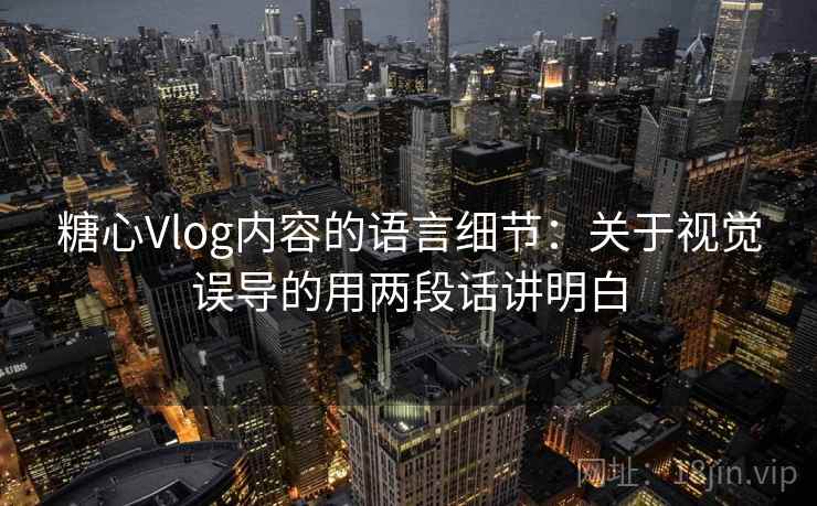 糖心Vlog内容的语言细节：关于视觉误导的用两段话讲明白