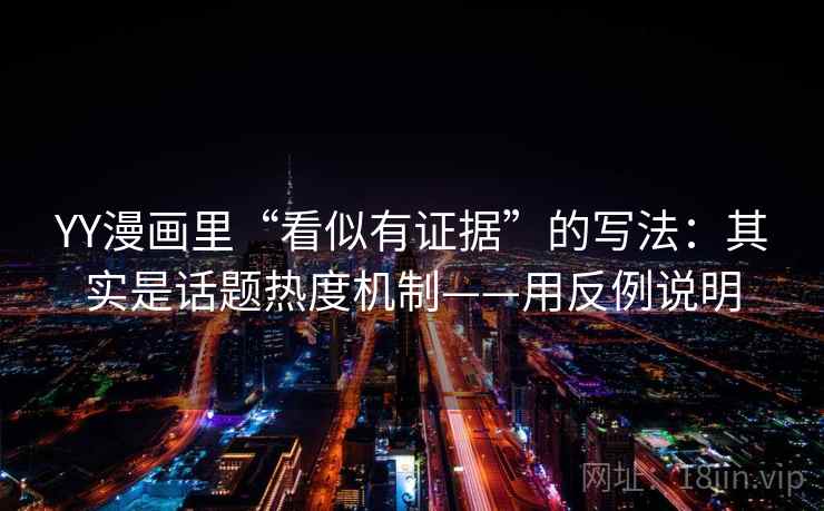 YY漫画里“看似有证据”的写法：其实是话题热度机制——用反例说明