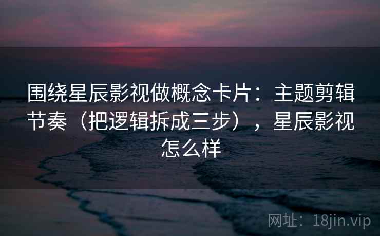 围绕星辰影视做概念卡片：主题剪辑节奏（把逻辑拆成三步），星辰影视怎么样