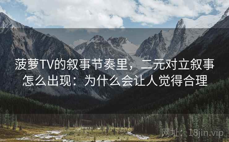 菠萝TV的叙事节奏里，二元对立叙事怎么出现：为什么会让人觉得合理