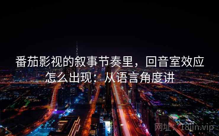 番茄影视的叙事节奏里，回音室效应怎么出现：从语言角度讲