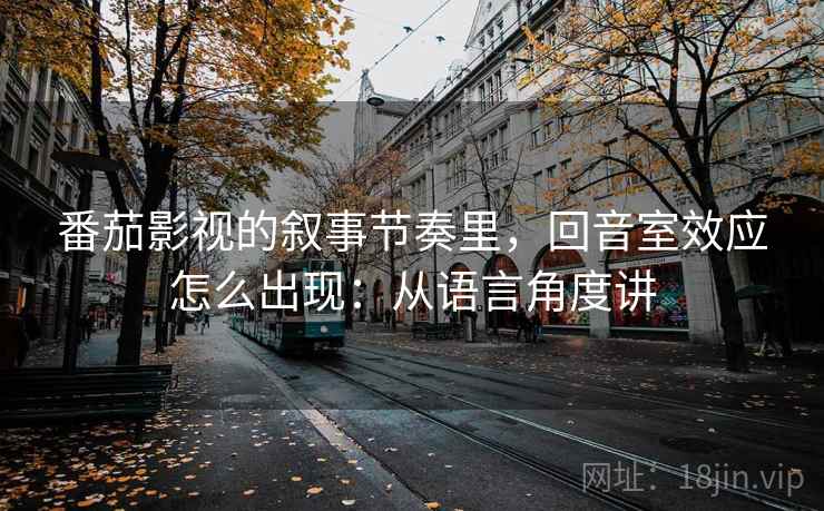 番茄影视的叙事节奏里，回音室效应怎么出现：从语言角度讲