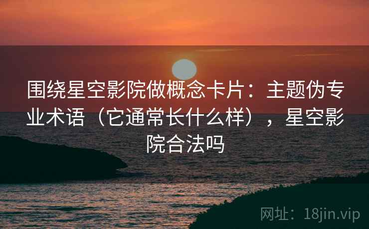 围绕星空影院做概念卡片：主题伪专业术语（它通常长什么样），星空影院合法吗