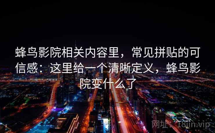 蜂鸟影院相关内容里，常见拼贴的可信感：这里给一个清晰定义，蜂鸟影院变什么了