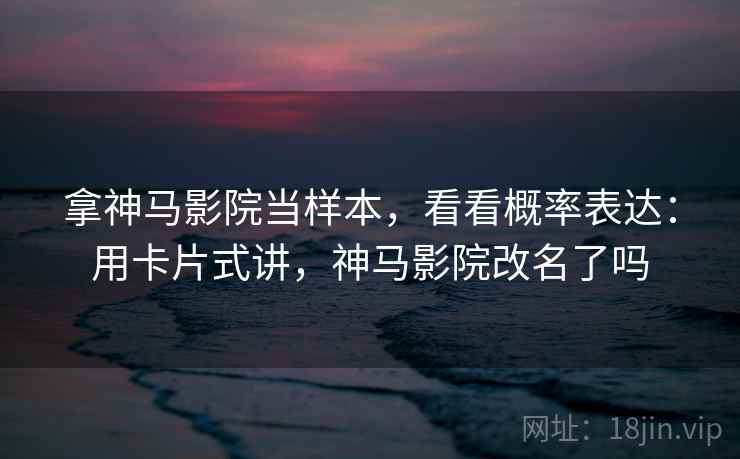 拿神马影院当样本，看看概率表达：用卡片式讲，神马影院改名了吗