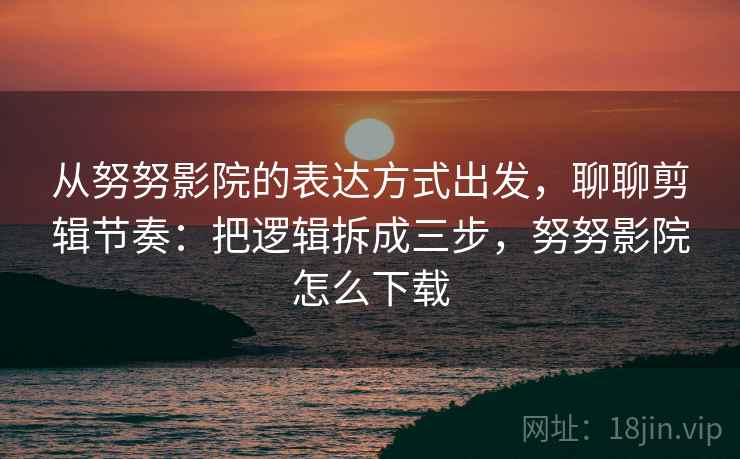 从努努影院的表达方式出发，聊聊剪辑节奏：把逻辑拆成三步，努努影院怎么下载