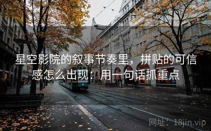 星空影院的叙事节奏里，拼贴的可信感怎么出现：用一句话抓重点