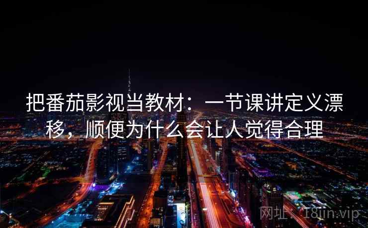 把番茄影视当教材：一节课讲定义漂移，顺便为什么会让人觉得合理