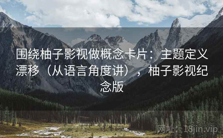 围绕柚子影视做概念卡片：主题定义漂移（从语言角度讲），柚子影视纪念版