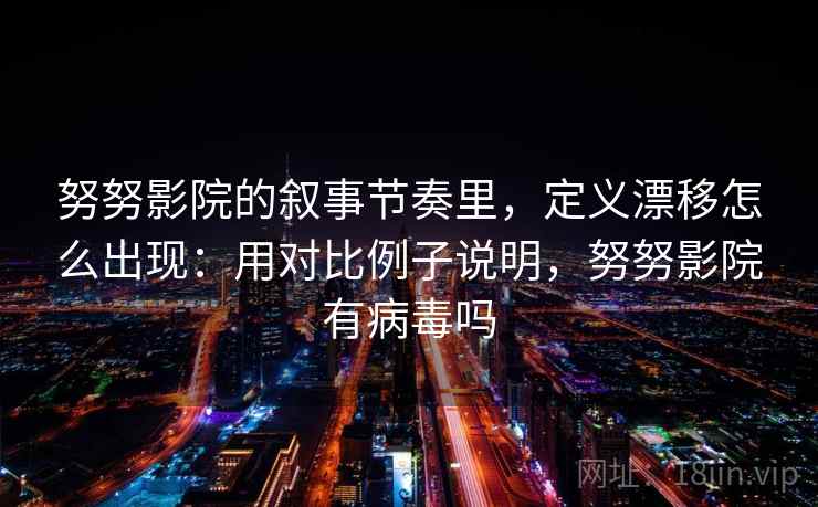 努努影院的叙事节奏里，定义漂移怎么出现：用对比例子说明，努努影院有病毒吗