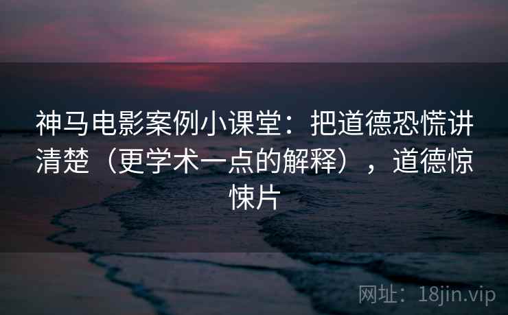 神马电影案例小课堂：把道德恐慌讲清楚（更学术一点的解释），道德惊悚片