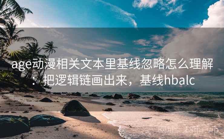 age动漫相关文本里基线忽略怎么理解：把逻辑链画出来，基线hbalc