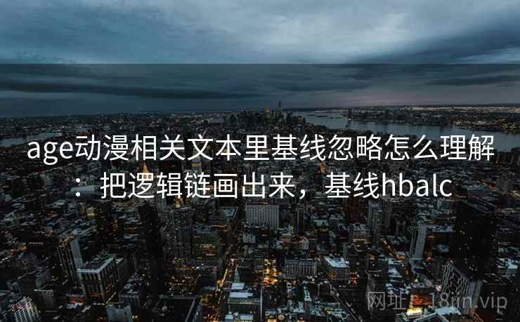 age动漫相关文本里基线忽略怎么理解：把逻辑链画出来，基线hbalc