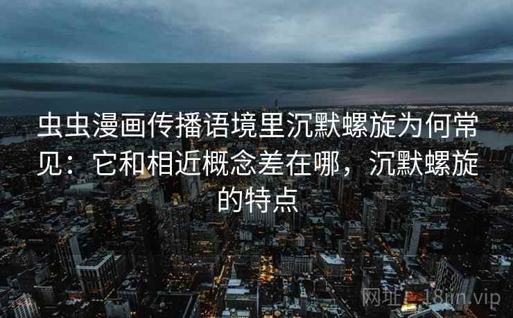 虫虫漫画传播语境里沉默螺旋为何常见：它和相近概念差在哪，沉默螺旋的特点