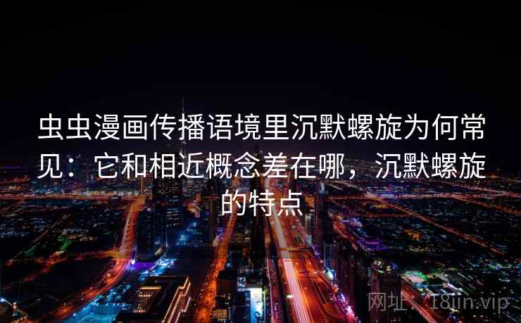 虫虫漫画传播语境里沉默螺旋为何常见：它和相近概念差在哪，沉默螺旋的特点