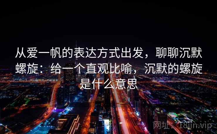 从爱一帆的表达方式出发，聊聊沉默螺旋：给一个直观比喻，沉默的螺旋是什么意思