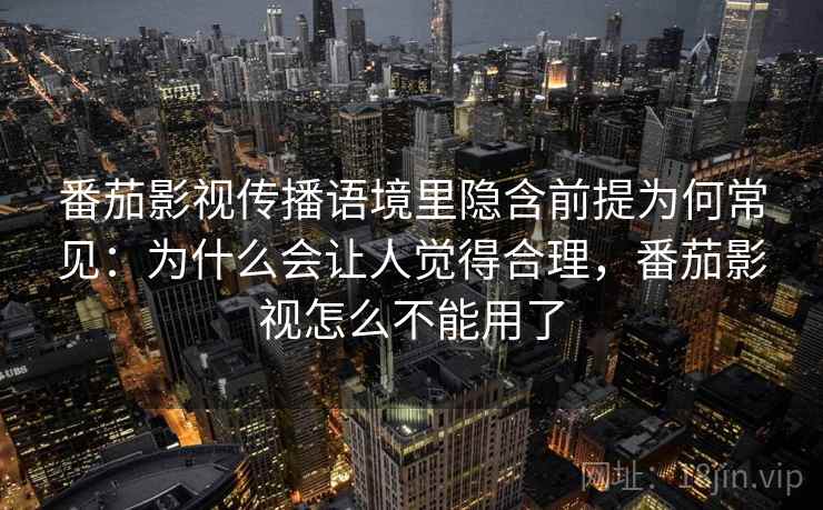 番茄影视传播语境里隐含前提为何常见：为什么会让人觉得合理，番茄影视怎么不能用了