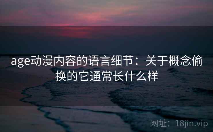 age动漫内容的语言细节：关于概念偷换的它通常长什么样