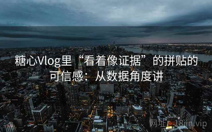 糖心Vlog里“看着像证据”的拼贴的可信感：从数据角度讲