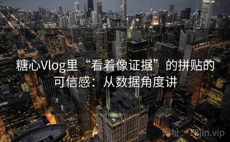 糖心Vlog里“看着像证据”的拼贴的可信感：从数据角度讲