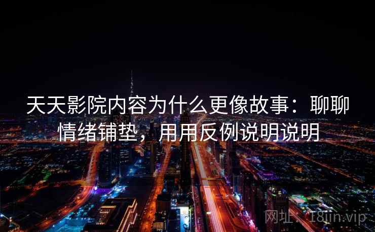 天天影院内容为什么更像故事：聊聊情绪铺垫，用用反例说明说明