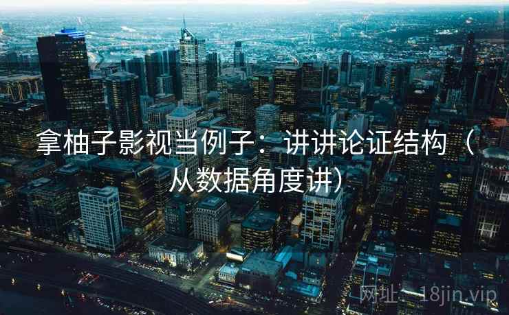 拿柚子影视当例子：讲讲论证结构（从数据角度讲）