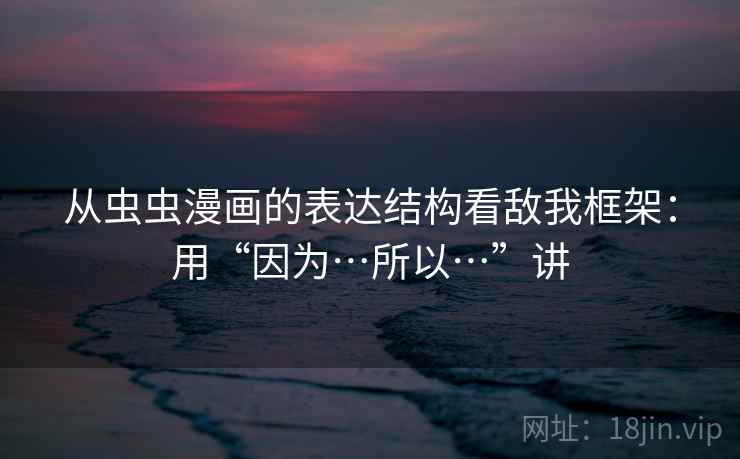 从虫虫漫画的表达结构看敌我框架：用“因为…所以…”讲